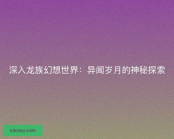深入龙族幻想世界：异闻岁月的神秘探索