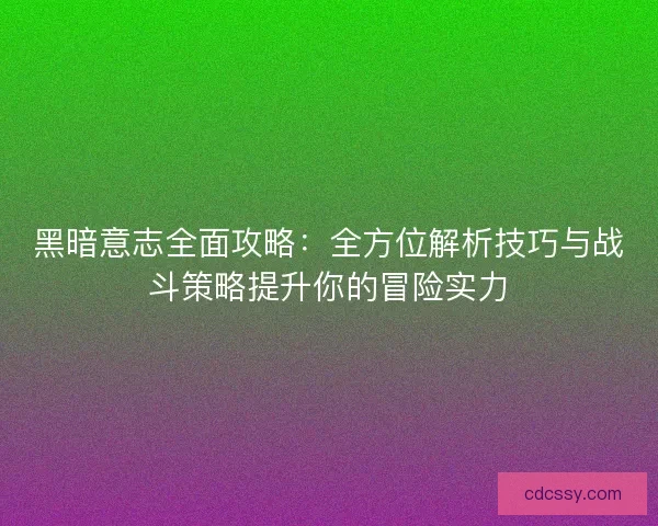 黑暗意志全面攻略：全方位解析技巧与战斗策略提升你的冒险实力