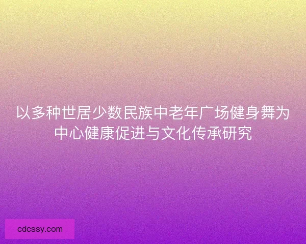 以多种世居少数民族中老年广场健身舞为中心健康促进与文化传承研究