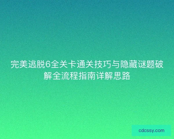 完美逃脱6全关卡通关技巧与隐藏谜题破解全流程指南详解思路 完美逃脱6全关卡通关技巧与隐藏谜题破解全流程指南详解思路