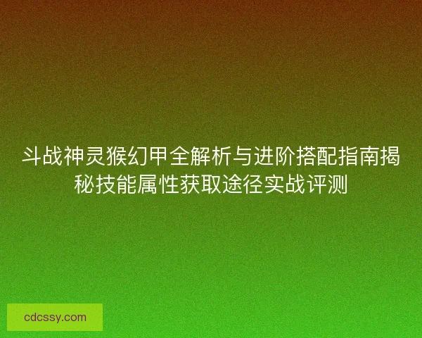 斗战神灵猴幻甲全解析与进阶搭配指南揭秘技能属性获取途径实战评测