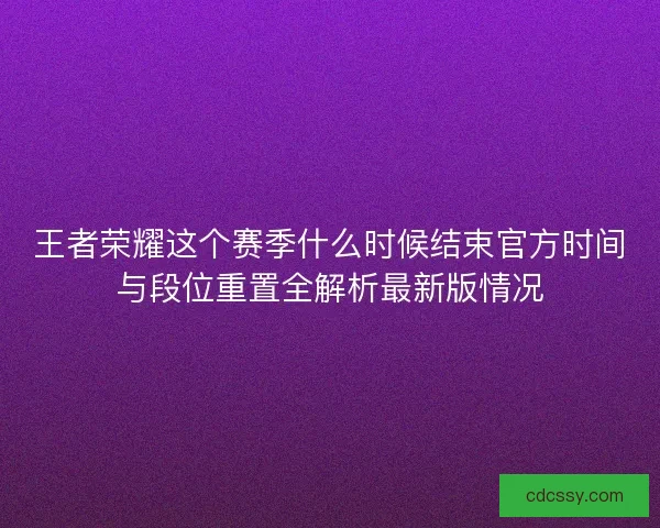 王者荣耀这个赛季什么时候结束官方时间与段位重置全解析最新版情况 王者荣耀这个赛季什么时候结束官方时间与段位重置全解析最新版情况