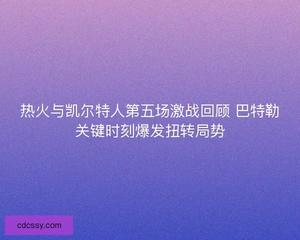 热火与凯尔特人第五场激战回顾 巴特勒关键时刻爆发扭转局势