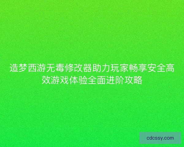 造梦西游无毒修改器助力玩家畅享安全高效游戏体验全面进阶攻略