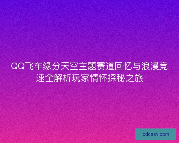 QQ飞车缘分天空主题赛道回忆与浪漫竞速全解析玩家情怀探秘之旅
