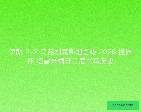 伊朗 2-2 乌兹别克斯坦晋级 2026 世界杯 塔雷米梅开二度书写历史