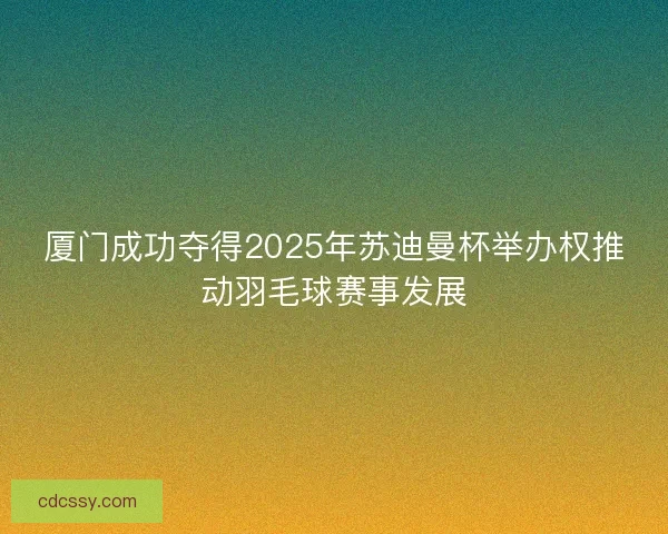 厦门成功夺得2025年苏迪曼杯举办权推动羽毛球赛事发展