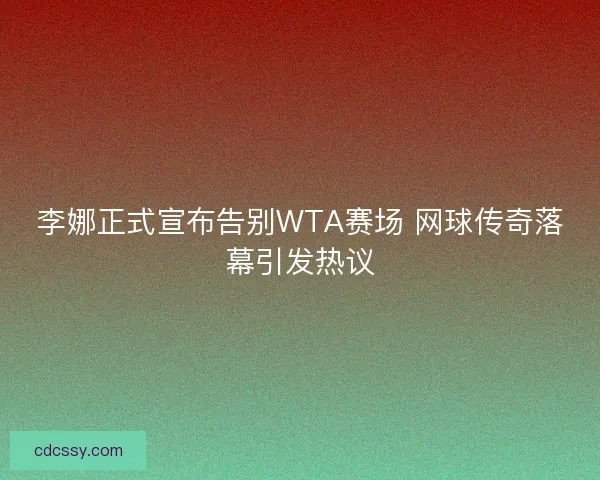 李娜正式宣布告别WTA赛场 网球传奇落幕引发热议