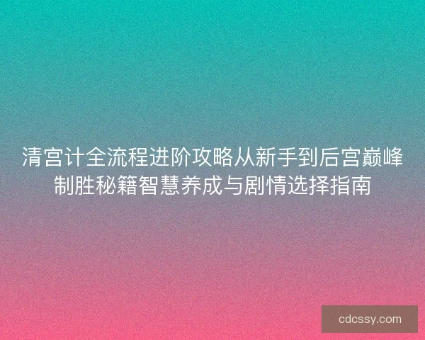 清宫计全流程进阶攻略从新手到后宫巅峰制胜秘籍智慧养成与剧情选择指南