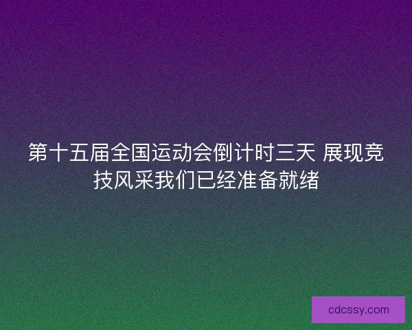 第十五届全国运动会倒计时三天 展现竞技风采我们已经准备就绪