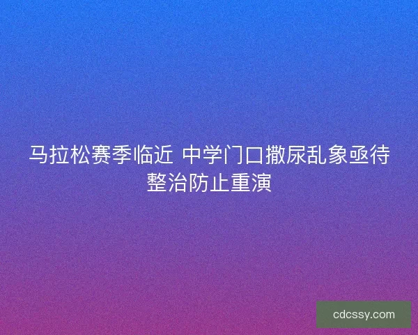 马拉松赛季临近 中学门口撒尿乱象亟待整治防止重演