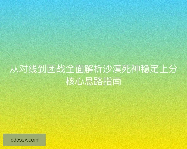 从对线到团战全面解析沙漠死神稳定上分核心思路指南