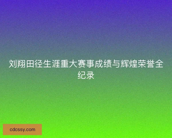 刘翔田径生涯重大赛事成绩与辉煌荣誉全纪录