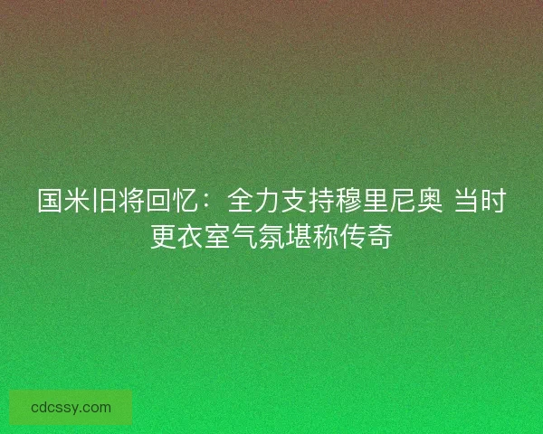 国米旧将回忆：全力支持穆里尼奥 当时更衣室气氛堪称传奇