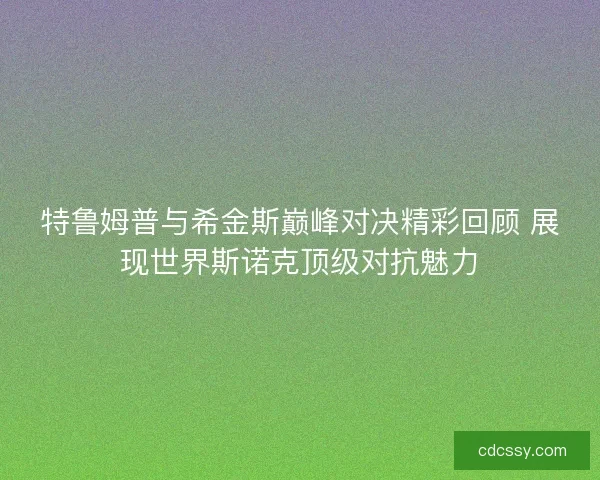 特鲁姆普与希金斯巅峰对决精彩回顾 展现世界斯诺克顶级对抗魅力