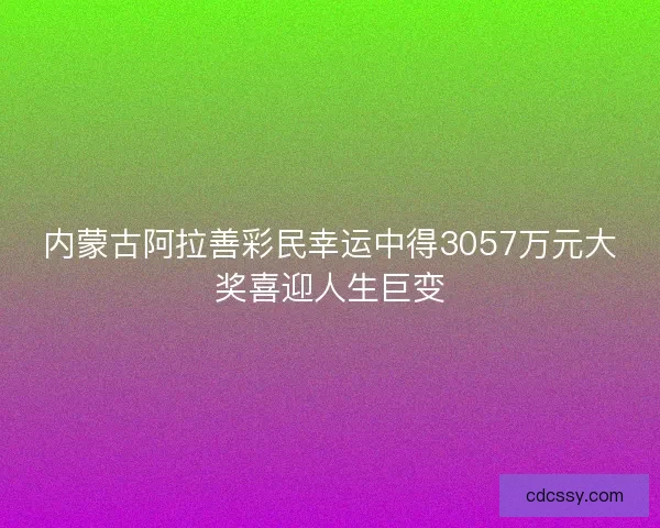 内蒙古阿拉善彩民幸运中得3057万元大奖喜迎人生巨变