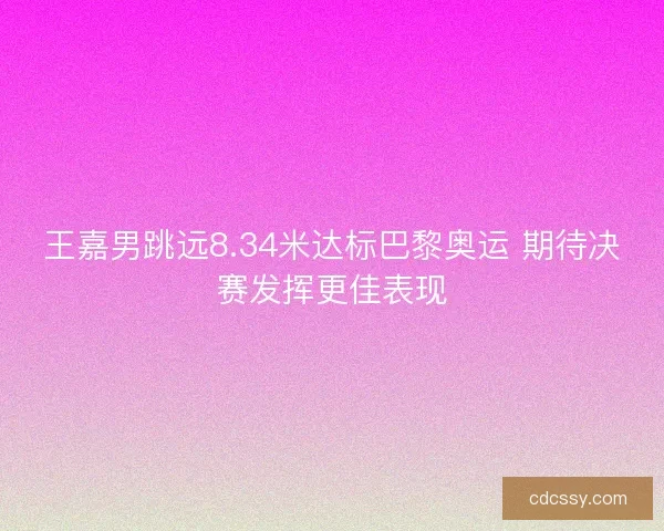 王嘉男跳远8.34米达标巴黎奥运 期待决赛发挥更佳表现