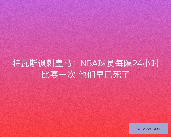 特瓦斯讽刺皇马:NBA球员每隔24小时比赛一次 他们早已死了 特瓦斯讽刺皇马:NBA球员每隔24小时比赛一次 他们早已死了
