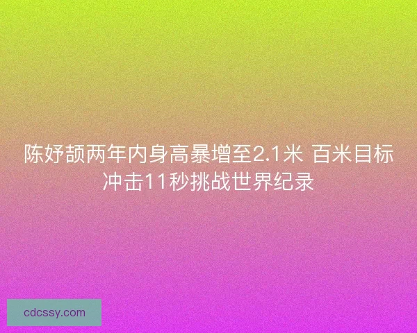 陈妤颉两年内身高暴增至2.1米 百米目标冲击11秒挑战世界纪录 陈妤颉两年内身高暴增至2.1米 百米目标冲击11秒挑战世界纪录
