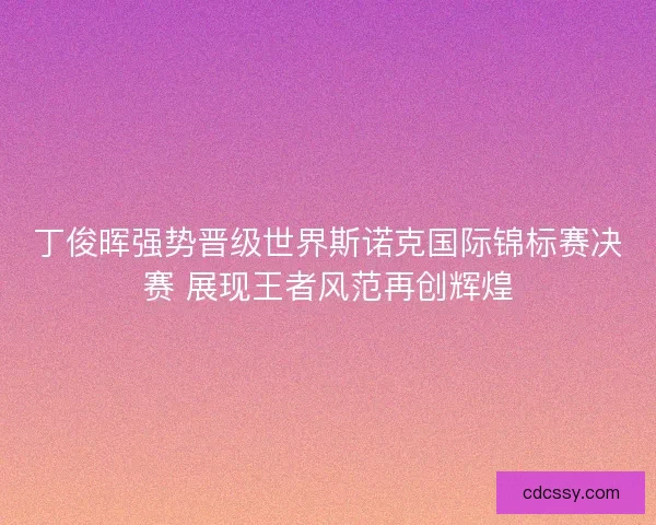 丁俊晖强势晋级世界斯诺克国际锦标赛决赛 展现王者风范再创辉煌 丁俊晖强势晋级世界斯诺克国际锦标赛决赛 展现王者风范再创辉煌