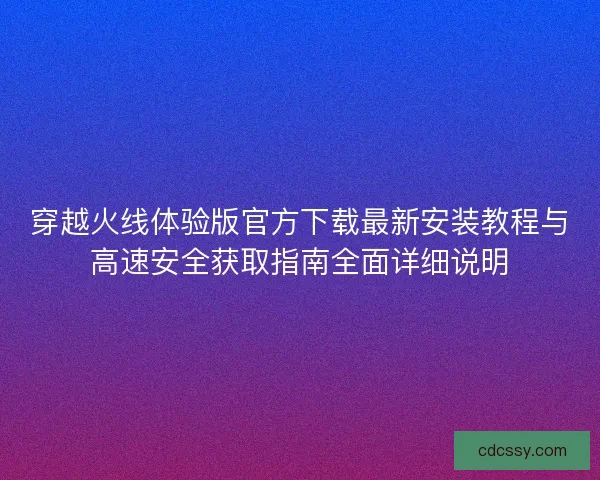 穿越火线体验版官方下载最新安装教程与高速安全获取指南全面详细说明
