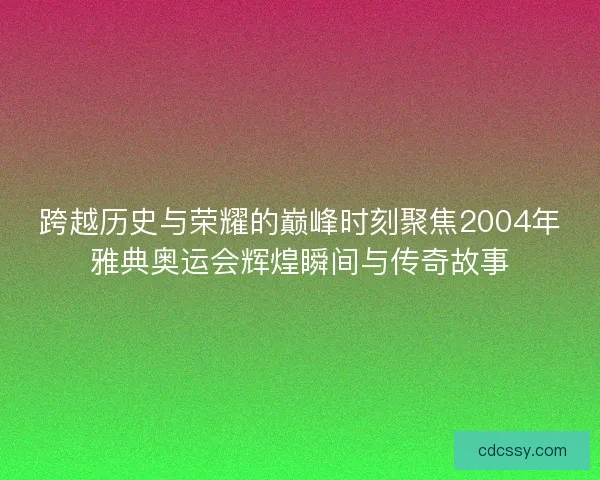 跨越历史与荣耀的巅峰时刻聚焦2004年雅典奥运会辉煌瞬间与传奇故事 跨越历史与荣耀的巅峰时刻聚焦2004年雅典奥运会辉煌瞬间与传奇故事