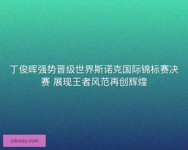 丁俊晖强势晋级世界斯诺克国际锦标赛决赛 展现王者风范再创辉煌 丁俊晖强势晋级世界斯诺克国际锦标赛决赛 展现王者风范再创辉煌