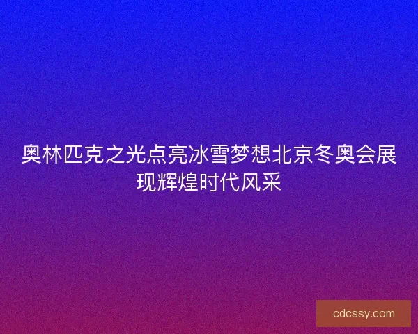 奥林匹克之光点亮冰雪梦想北京冬奥会展现辉煌时代风采 奥林匹克之光点亮冰雪梦想北京冬奥会展现辉煌时代风采